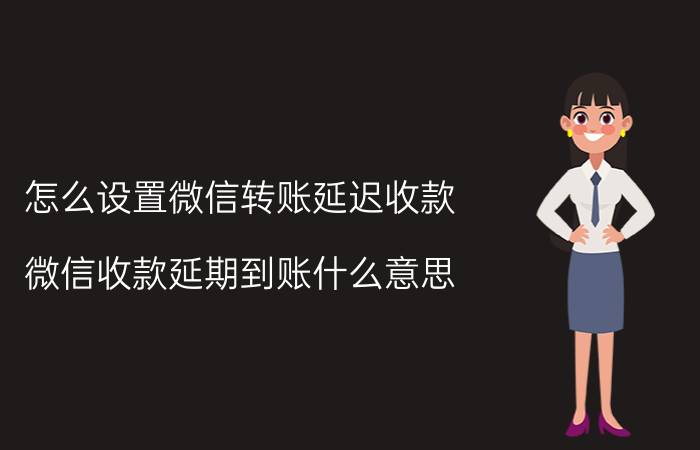 怎么设置微信转账延迟收款 微信收款延期到账什么意思？